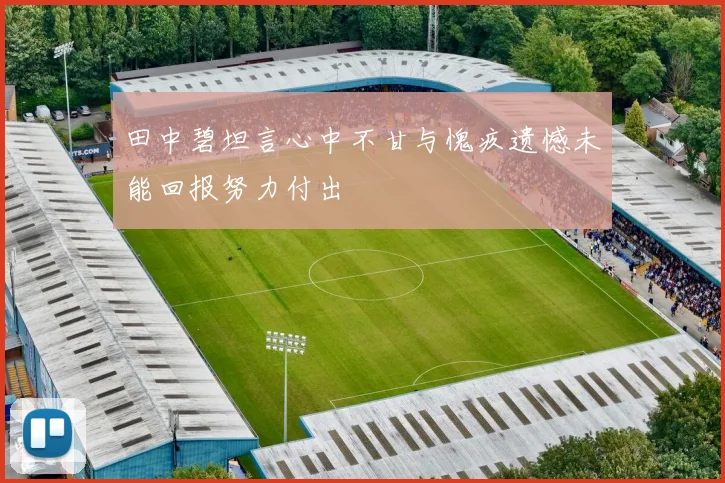 田中碧坦言心中不甘与愧疚遗憾未能回报努力付出