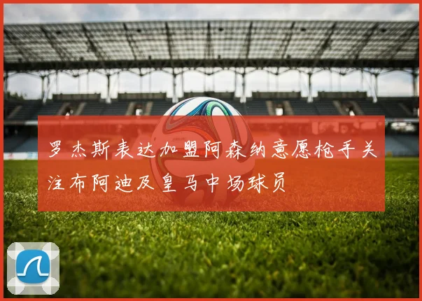 罗杰斯表达加盟阿森纳意愿枪手关注布阿迪及皇马中场球员