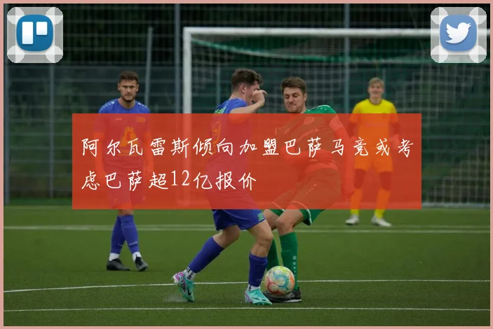 阿尔瓦雷斯倾向加盟巴萨马竞或考虑巴萨超12亿报价