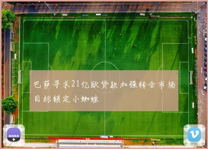 巴萨寻求21亿欧贷款加强转会市场目标锁定小蜘蛛