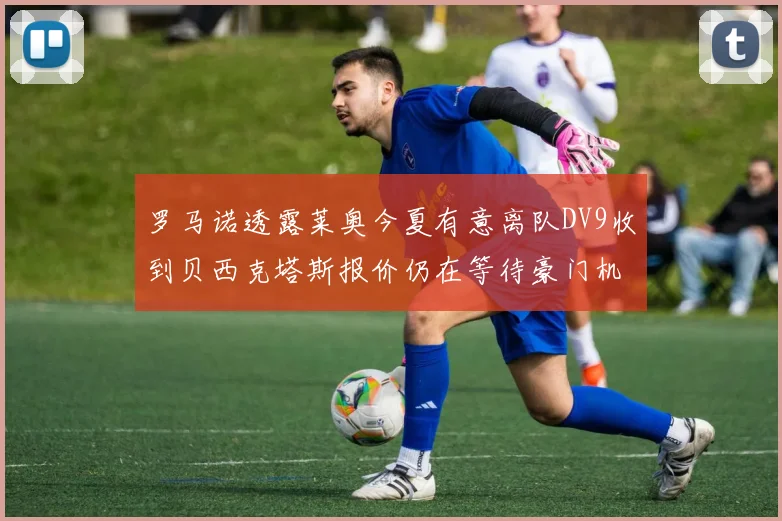 罗马诺透露莱奥今夏有意离队DV9收到贝西克塔斯报价仍在等待豪门机会