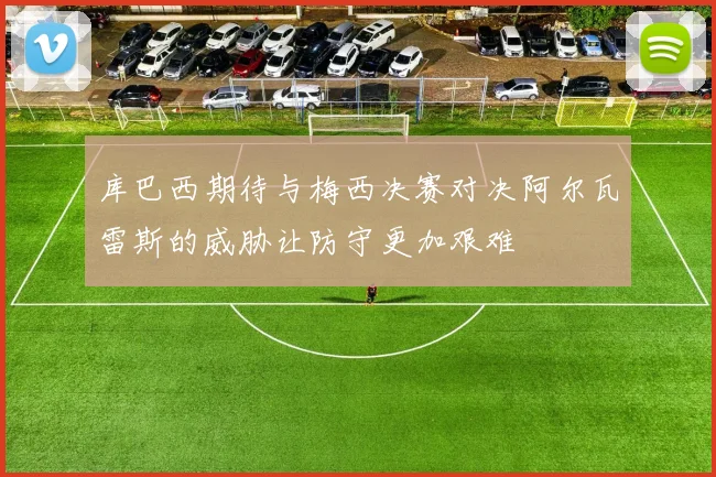 库巴西期待与梅西决赛对决阿尔瓦雷斯的威胁让防守更加艰难