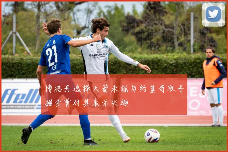 博格丹选择火箭未能与约基奇联手掘金曾对其表示兴趣
