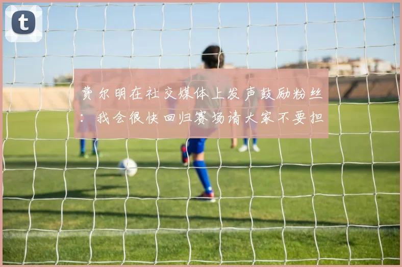 费尔明在社交媒体上发声鼓励粉丝：我会很快回归赛场请大家不要担心