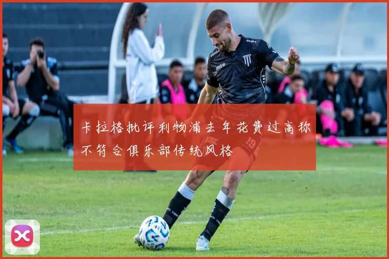 卡拉格批评利物浦去年花费过高称不符合俱乐部传统风格