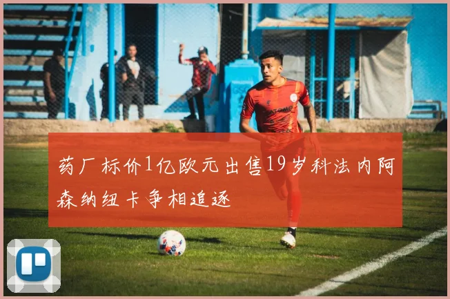 药厂标价1亿欧元出售19岁科法内阿森纳纽卡争相追逐