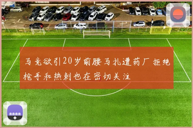 马竞欲引20岁前腰马扎遭药厂拒绝枪手和热刺也在密切关注