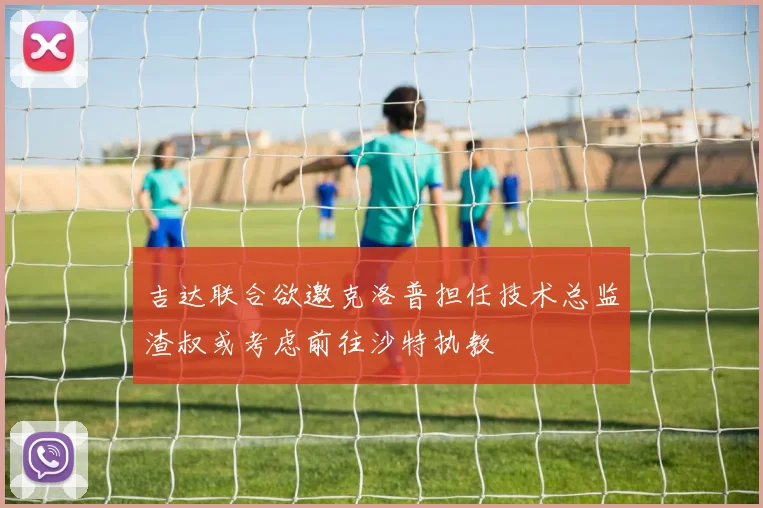 吉达联合欲邀克洛普担任技术总监渣叔或考虑前往沙特执教