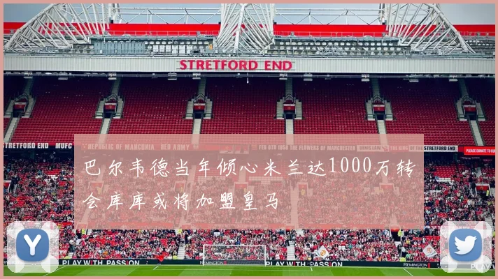 巴尔韦德当年倾心米兰达1000万转会库库或将加盟皇马
