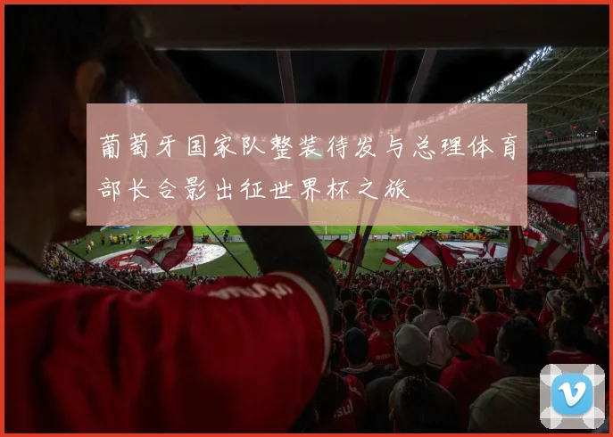 葡萄牙国家队整装待发与总理体育部长合影出征世界杯之旅