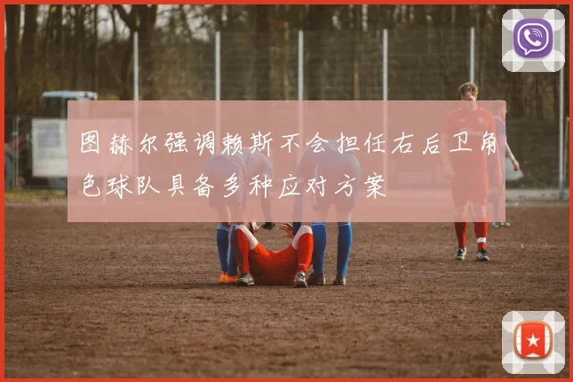 图赫尔强调赖斯不会担任右后卫角色球队具备多种应对方案