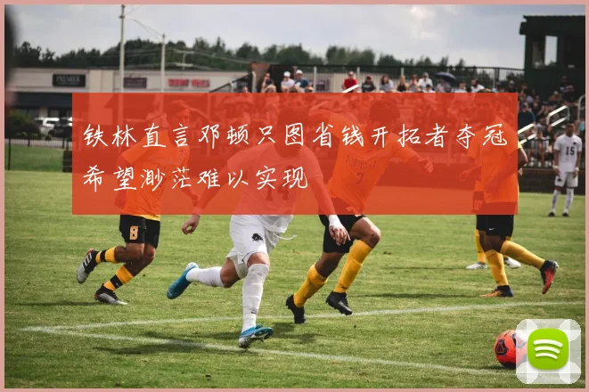 铁林直言邓顿只图省钱开拓者夺冠希望渺茫难以实现