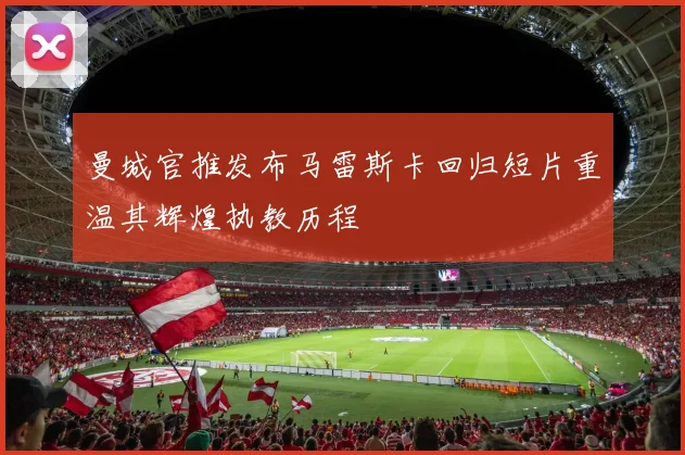 曼城官推发布马雷斯卡回归短片重温其辉煌执教历程