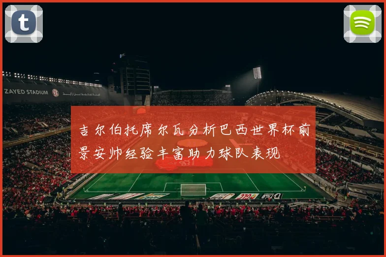 吉尔伯托席尔瓦分析巴西世界杯前景安帅经验丰富助力球队表现